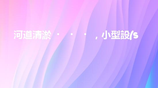 河道清淤，小型設(shè)備助力高效施工